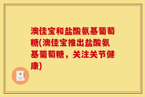 澳佳宝和盐酸氨基葡萄糖(澳佳宝推出盐酸氨基葡萄糖，关注关节健康)