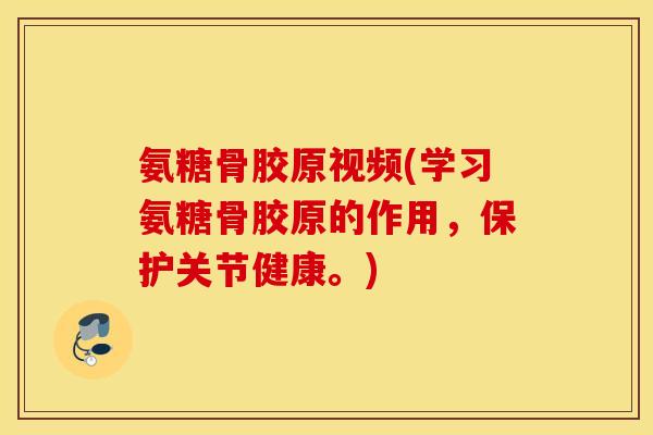 氨糖骨胶原视频(学习氨糖骨胶原的作用，保护关节健康。)