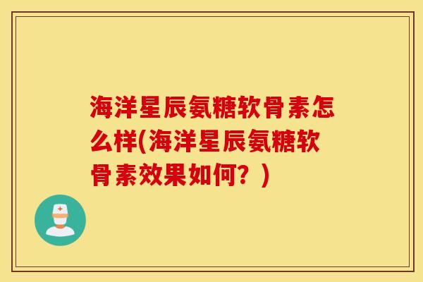 海洋星辰氨糖软骨素怎么样(海洋星辰氨糖软骨素效果如何？)
