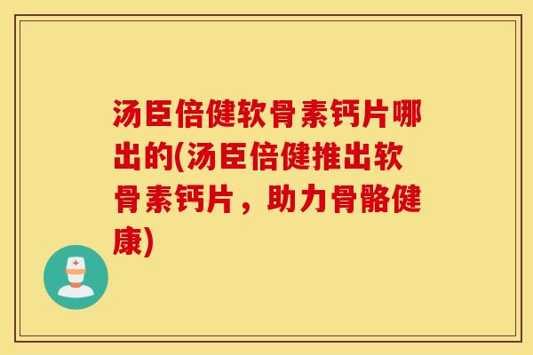 汤臣倍健软骨素钙片哪出的(汤臣倍健推出软骨素钙片，助力骨骼健康)