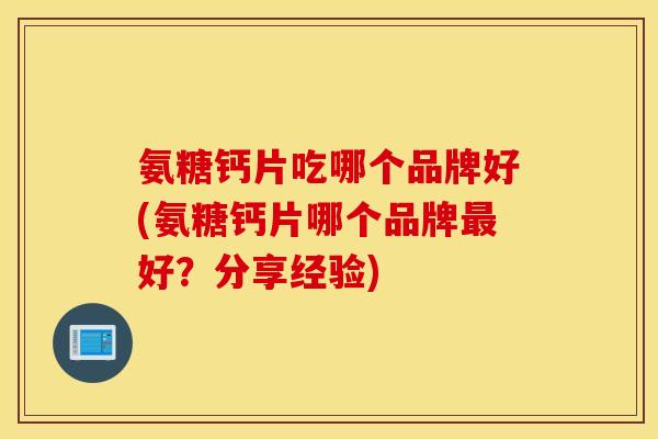 氨糖钙片吃哪个品牌好(氨糖钙片哪个品牌最好？分享经验)