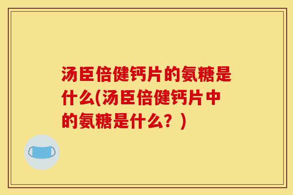 汤臣倍健钙片的氨糖是什么(汤臣倍健钙片中的氨糖是什么？)
