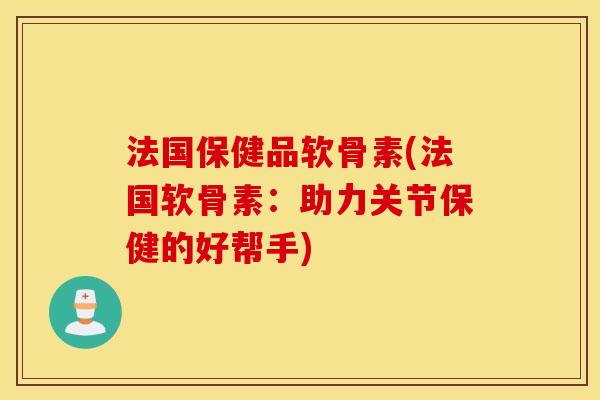 法国保健品软骨素(法国软骨素：助力关节保健的好帮手)