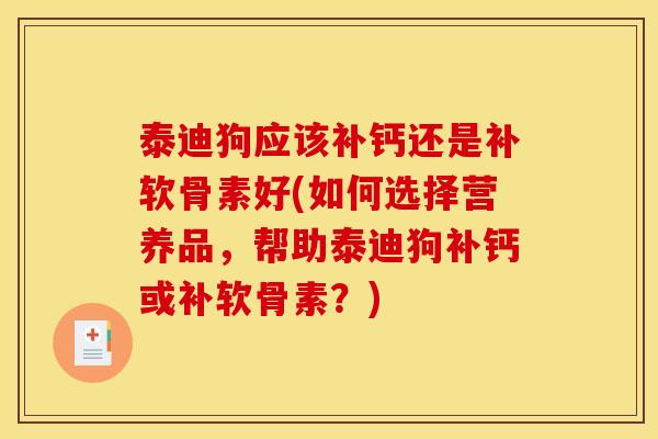 泰迪狗应该补钙还是补软骨素好(如何选择营养品，帮助泰迪狗补钙或补软骨素？)