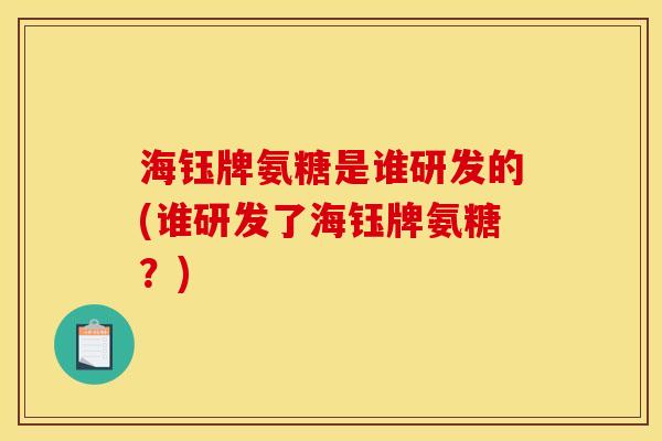 海钰牌氨糖是谁研发的(谁研发了海钰牌氨糖？)
