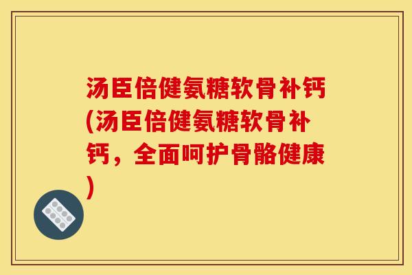 汤臣倍健氨糖软骨补钙(汤臣倍健氨糖软骨补钙，全面呵护骨骼健康)