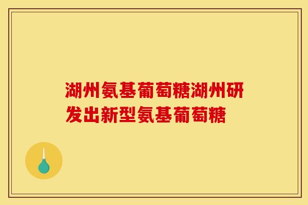 湖州氨基葡萄糖湖州研发出新型氨基葡萄糖