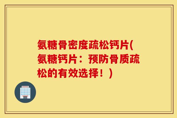 氨糖骨密度疏松钙片(氨糖钙片：预防骨质疏松的有效选择！)