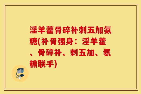 淫羊藿骨碎补刺五加氨糖(补骨强身:淫羊藿、骨碎补、刺五加、氨糖联手) 淫羊藿骨碎补刺五加氨糖(补骨强身:淫羊藿、骨碎补、刺五加、氨糖联手)