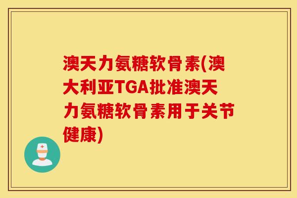 澳天力氨糖软骨素(澳大利亚TGA批准澳天力氨糖软骨素用于关节健康)