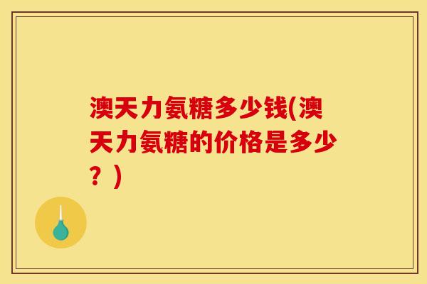 澳天力氨糖多少钱(澳天力氨糖的价格是多少？)