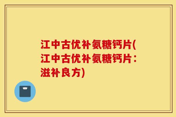 江中古优补氨糖钙片(江中古优补氨糖钙片：滋补良方)