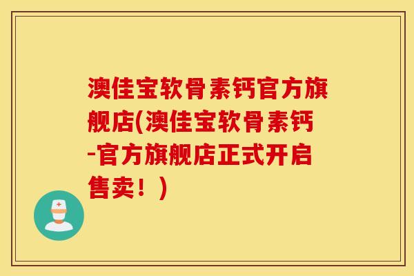 澳佳宝软骨素钙官方旗舰店(澳佳宝软骨素钙-官方旗舰店正式开启售卖！)