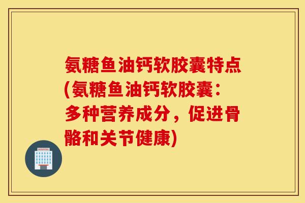 氨糖鱼油钙软胶囊特点(氨糖鱼油钙软胶囊：多种营养成分，促进骨骼和关节健康)
