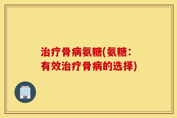 治疗骨病氨糖(氨糖:有效治疗骨病的选择) 治疗骨病氨糖(氨糖:有效治疗骨病的选择)