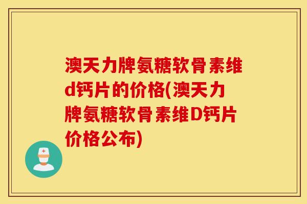 澳天力牌氨糖软骨素维d钙片的价格(澳天力牌氨糖软骨素维D钙片价格公布) 澳天力牌氨糖软骨素维d钙片的价格(澳天力牌氨糖软骨素维D钙片价格公布)