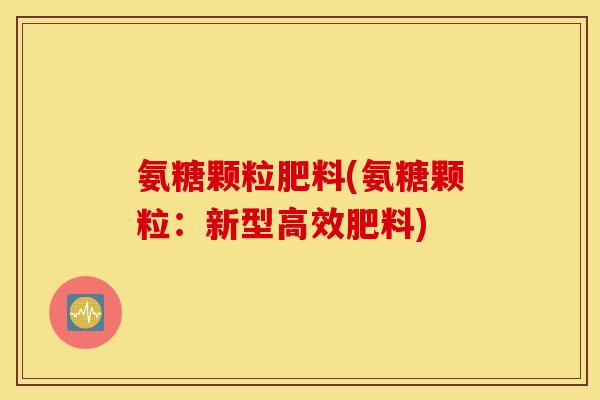 氨糖颗粒肥料(氨糖颗粒：新型高效肥料)