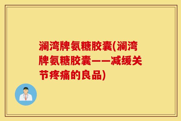 澜湾牌氨糖胶囊(澜湾牌氨糖胶囊——减缓关节疼痛的良品)
