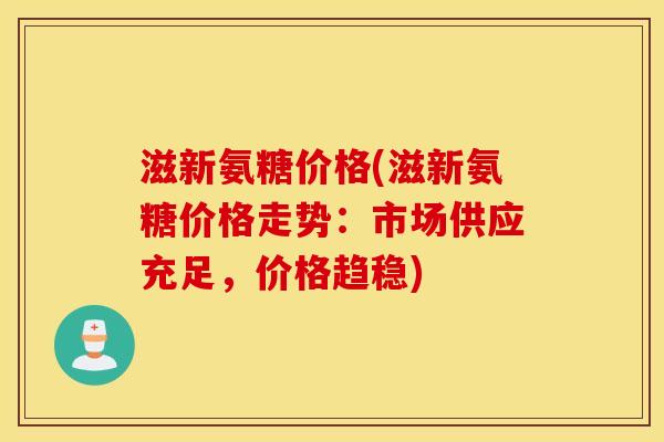 滋新氨糖价格(滋新氨糖价格走势：市场供应充足，价格趋稳)