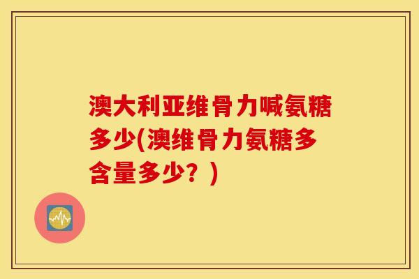 澳大利亚维骨力喊氨糖多少(澳维骨力氨糖多含量多少?) 澳大利亚维骨力喊氨糖多少(澳维骨力氨糖多含量多少?)