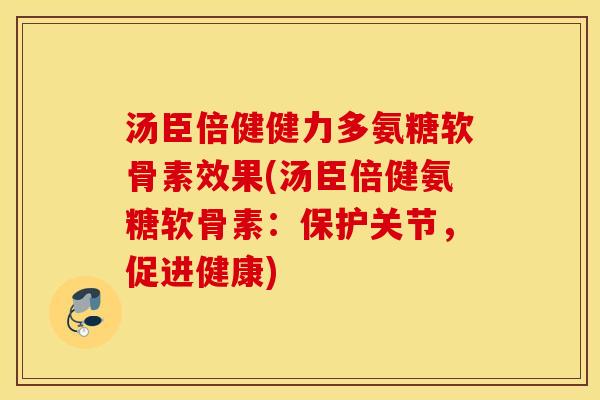 汤臣倍健健力多氨糖软骨素效果(汤臣倍健氨糖软骨素：保护关节，促进健康)