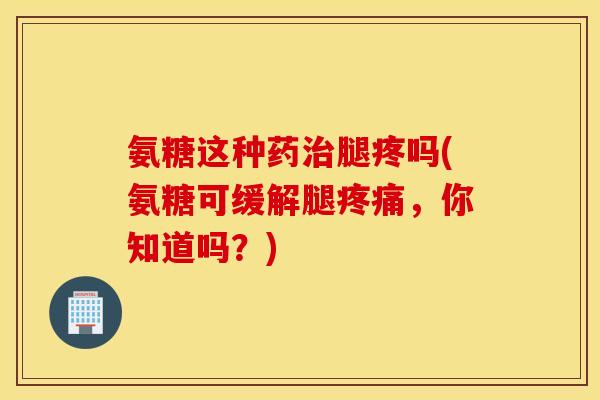 氨糖这种药治腿疼吗(氨糖可缓解腿疼痛，你知道吗？)