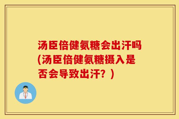 汤臣倍健氨糖会出汗吗(汤臣倍健氨糖摄入是否会导致出汗？)