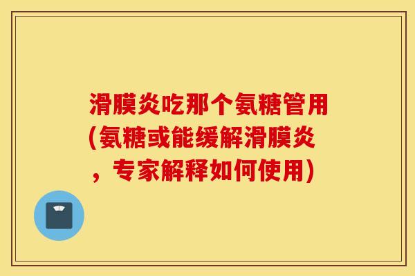 滑膜炎吃那个氨糖管用(氨糖或能缓解滑膜炎，专家解释如何使用)