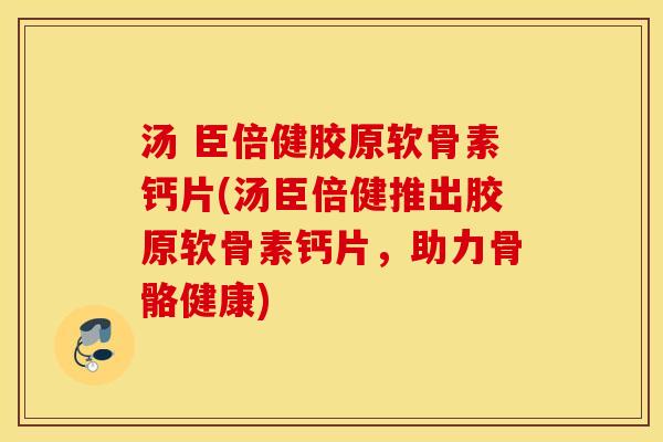 汤 臣倍健胶原软骨素钙片(汤臣倍健推出胶原软骨素钙片，助力骨骼健康)