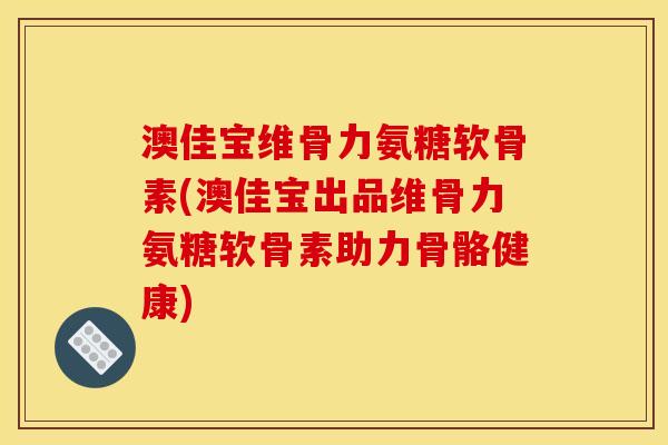 澳佳宝维骨力氨糖软骨素(澳佳宝出品维骨力氨糖软骨素助力骨骼健康)