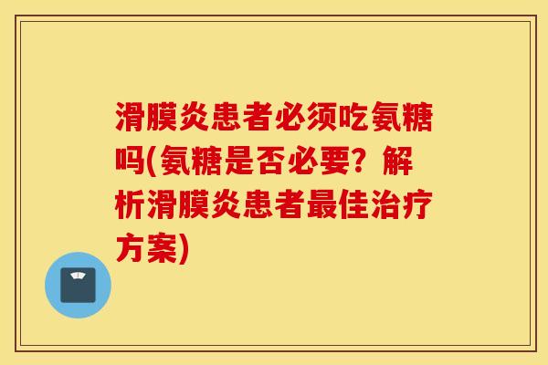 滑膜炎患者必须吃氨糖吗(氨糖是否必要？解析滑膜炎患者最佳治疗方案)