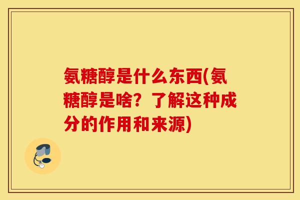 氨糖醇是什么东西(氨糖醇是啥？了解这种成分的作用和来源)