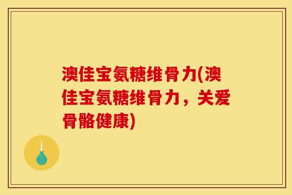 澳佳宝氨糖维骨力(澳佳宝氨糖维骨力，关爱骨骼健康)