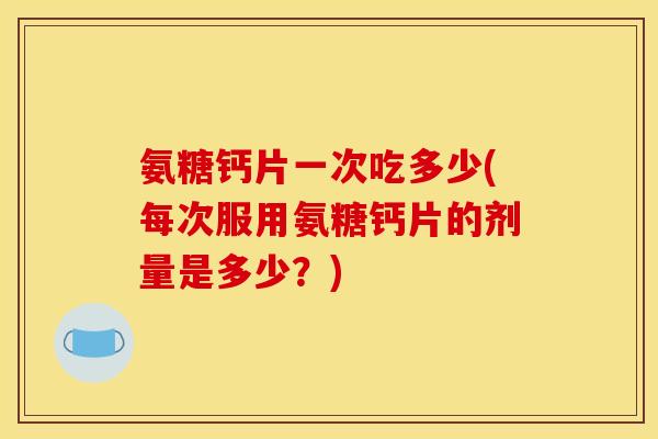 氨糖钙片一次吃多少(每次服用氨糖钙片的剂量是多少？)