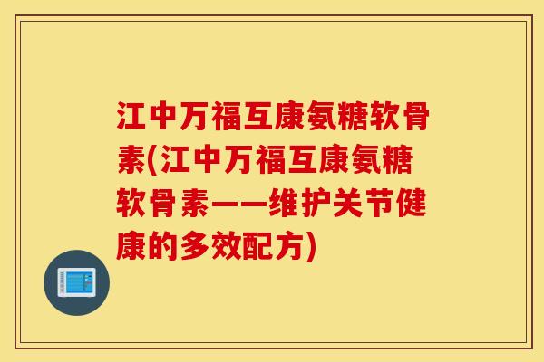江中万福互康氨糖软骨素(江中万福互康氨糖软骨素——维护关节健康的多效配方)