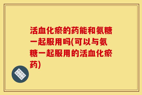 活血化瘀的药能和氨糖一起服用吗(可以与氨糖一起服用的活血化瘀药)