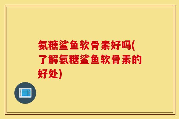 氨糖鲨鱼软骨素好吗(了解氨糖鲨鱼软骨素的好处) 氨糖鲨鱼软骨素好吗(了解氨糖鲨鱼软骨素的好处)