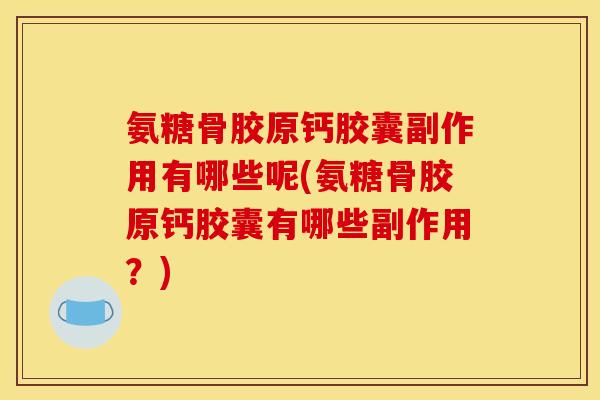 氨糖骨胶原钙胶囊副作用有哪些呢(氨糖骨胶原钙胶囊有哪些副作用？)
