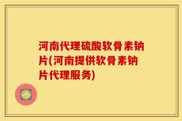 河南代理硫酸软骨素钠片(河南提供软骨素钠片代理服务) 河南代理硫酸软骨素钠片(河南提供软骨素钠片代理服务)