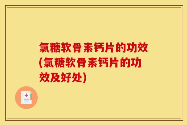 氯糖软骨素钙片的功效(氯糖软骨素钙片的功效及好处)
