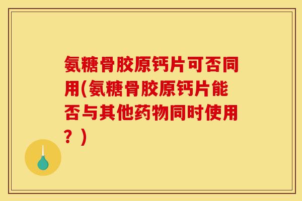 氨糖骨胶原钙片可否同用(氨糖骨胶原钙片能否与其他药物同时使用？)