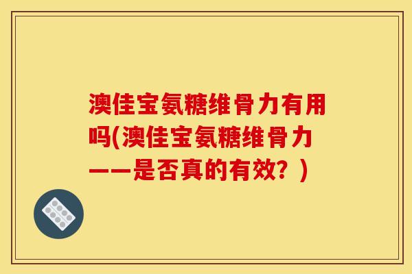 澳佳宝氨糖维骨力有用吗(澳佳宝氨糖维骨力——是否真的有效？)