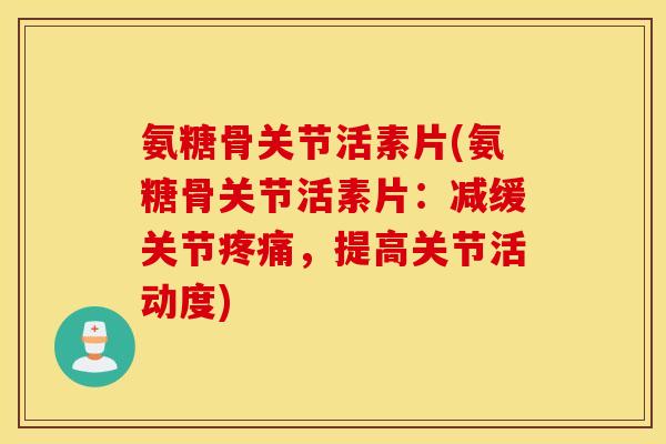 氨糖骨关节活素片(氨糖骨关节活素片：减缓关节疼痛，提高关节活动度)
