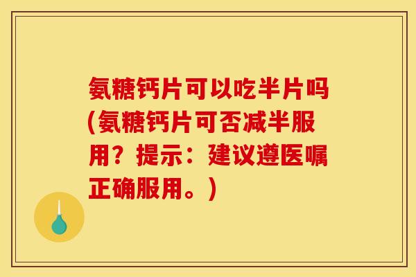 氨糖钙片可以吃半片吗(氨糖钙片可否减半服用？提示：建议遵医嘱正确服用。)