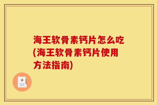 海王软骨素钙片怎么吃(海王软骨素钙片使用方法指南)