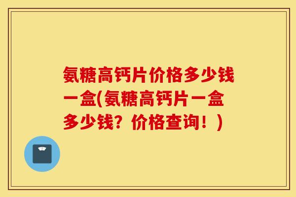 氨糖高钙片价格多少钱一盒(氨糖高钙片一盒多少钱？价格查询！)