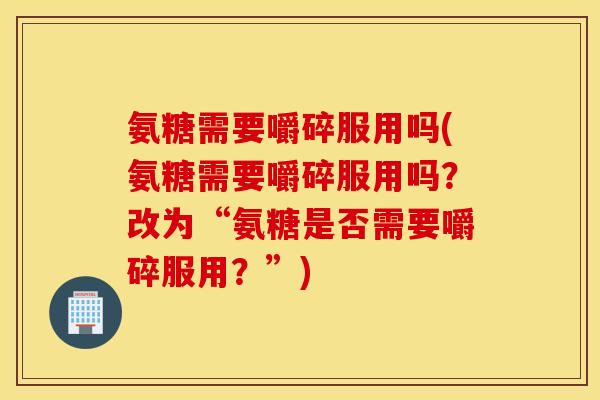 氨糖需要嚼碎服用吗(氨糖需要嚼碎服用吗?改为“氨糖是否需要嚼碎服用?”) 氨糖需要嚼碎服用吗(氨糖需要嚼碎服用吗?改为“氨糖是否需要嚼碎服用?”)