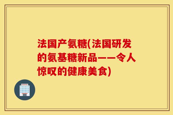 法国产氨糖(法国研发的氨基糖新品——令人惊叹的健康美食)