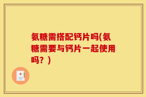 氨糖需搭配钙片吗(氨糖需要与钙片一起使用吗？)