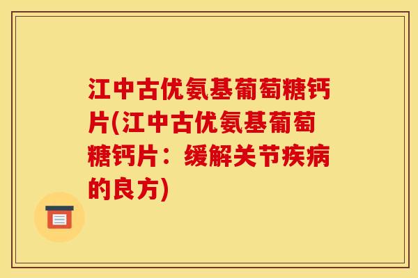 江中古优氨基葡萄糖钙片(江中古优氨基葡萄糖钙片：缓解关节疾病的良方)